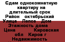 Сдам однокомнатную квартиру на длительный срок › Район ­ октябрьский › Улица ­ Лепсе › Дом ­ 41 › Этажность дома ­ 5 › Цена ­ 9 000 - Кировская обл., Киров г. Недвижимость » Квартиры аренда   